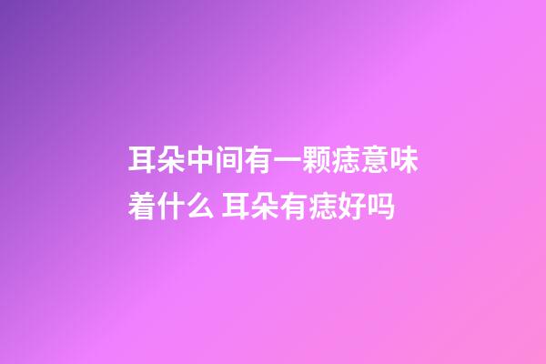 耳朵中间有一颗痣意味着什么 耳朵有痣好吗